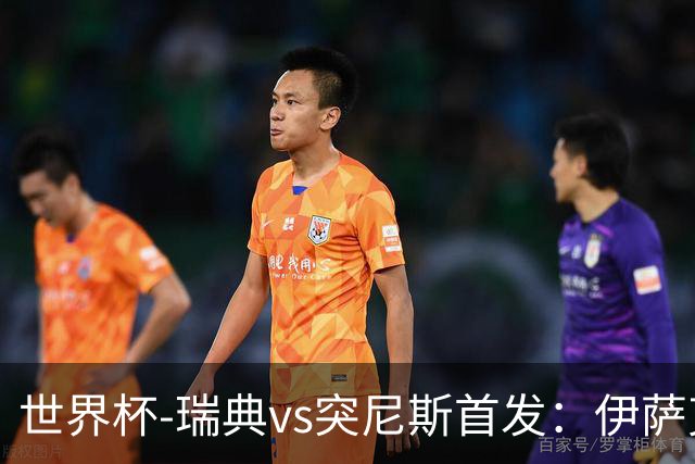 世界杯-瑞典vs突尼斯首发：伊萨克、约克雷斯首秀，汉尼拔出战