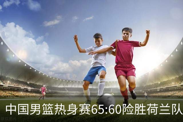 中国男篮热身赛65:60险胜荷兰队，杨翰森首秀7分8篮板