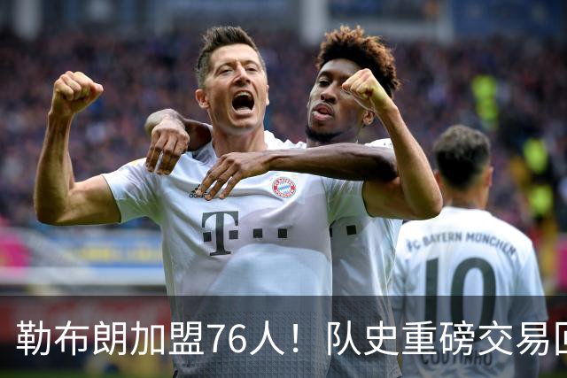 勒布朗加盟76人！队史重磅交易回顾：从张伯伦到詹姆斯
