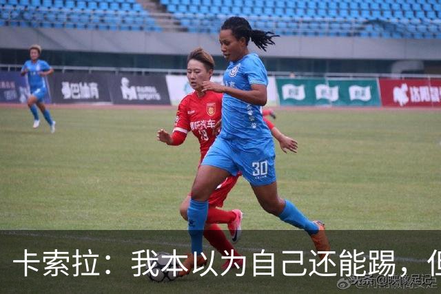 卡索拉：我本以为自己还能踢，但球队无法给我想拥有的角色