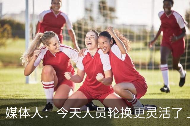媒体人：今天人员轮换更灵活了 上一场省队19分逆转&今天不能松气
