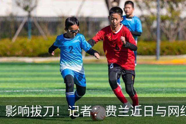 影响拔刀！记者：费兰近日与网红女友分手，两人社媒取消互关