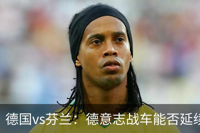 德国vs芬兰：德意志战车能否延续连胜？