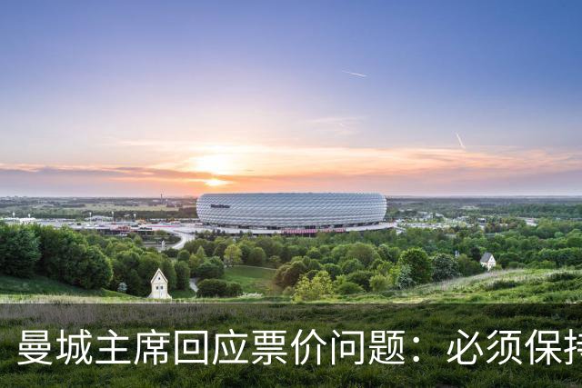 曼城主席回应票价问题：必须保持高度敏感，不能给球迷增加负担