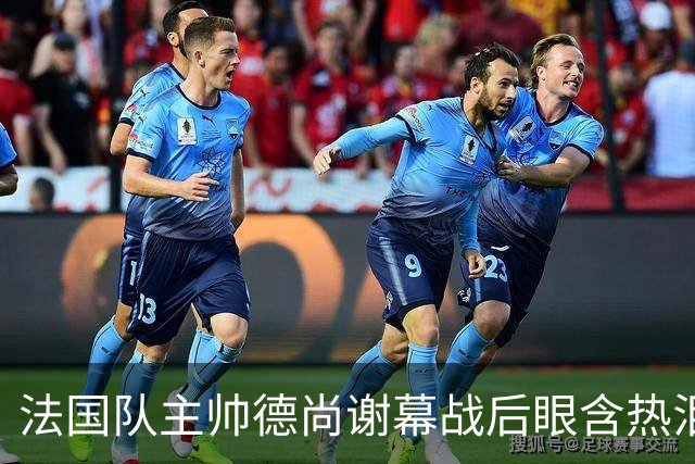 法国队主帅德尚谢幕战后眼含热泪声音哽咽，赛前姆巴佩发文感谢他给予机会，赛后法国足协发文称他地位无可替代