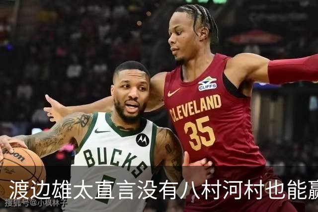 渡边雄太直言没有八村河村也能赢，球迷：中国男篮敢在沈阳输球？