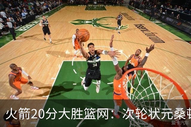 火箭20分大胜篮网：次轮状元桑顿23分全场最高+4战狂轰85分