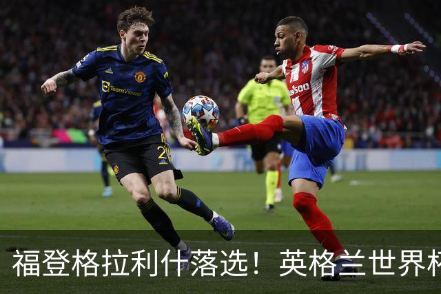 福登格拉利什落选！英格兰世界杯梦碎，斯科尔斯预言成真？