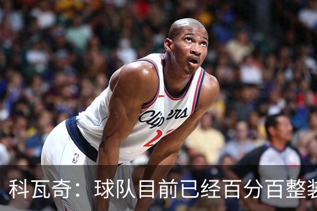 科瓦奇：球队目前已经百分百整装待发，状态完全可以给到满分10分