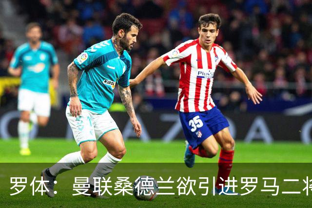 罗体：曼联桑德兰欲引进罗马二将，被告知必须满足心理价位