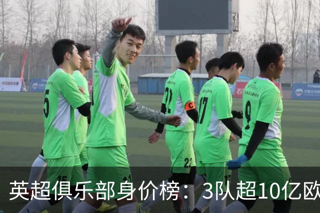 英超俱乐部身价榜：3队超10亿欧，曼城13.2亿欧居首