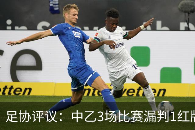 足协评议：中乙3场比赛漏判1红牌1点球，错判1越位进球有效