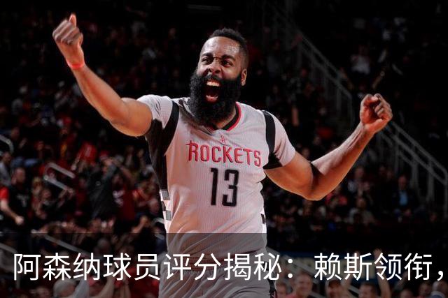 阿森纳球员评分揭秘：赖斯领衔，萨卡等人表现抢眼！