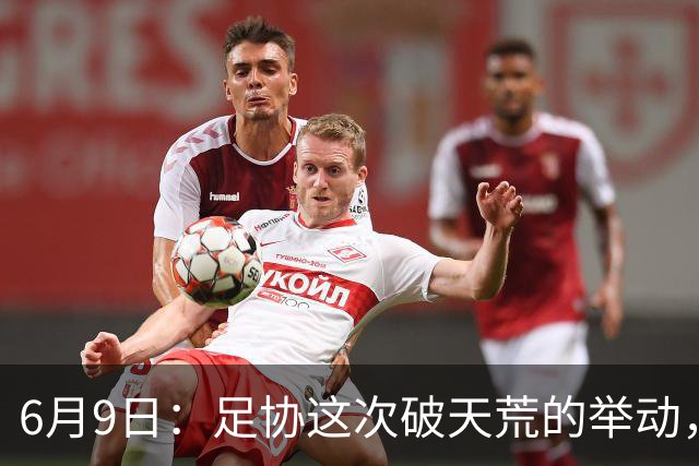 6月9日：足协这次破天荒的举动，终于戳中了中国足球最隐秘的痛点