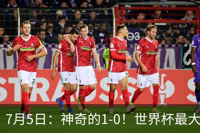 7月5日：神奇的1-0！世界杯最大黑马诞生？刷新多项纪录国足羡慕