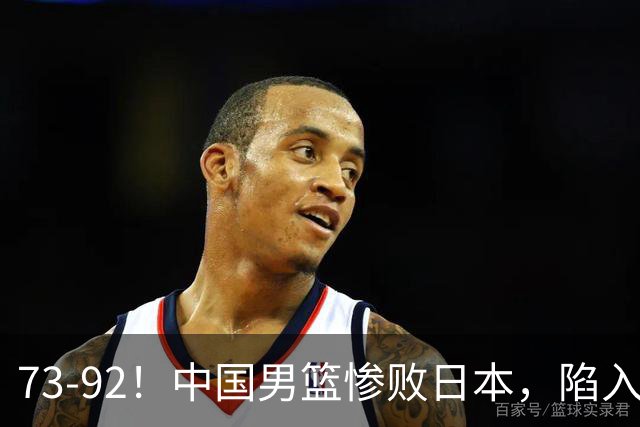 73-92！中国男篮惨败日本，陷入绝境，赛后评分出炉，最差的是他