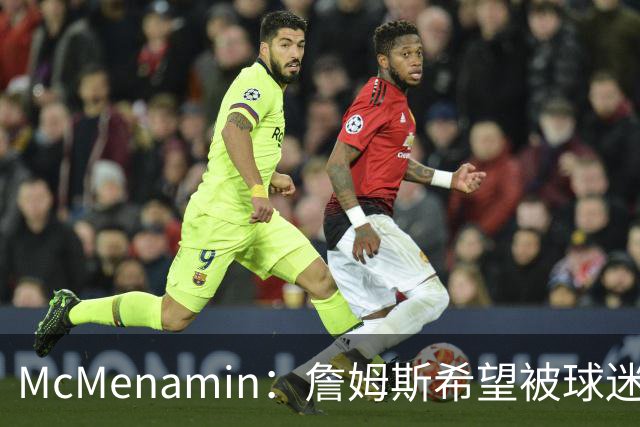 McMenamin：詹姆斯希望被球迷喜爱被接纳&颂扬 能让生涯平稳着陆